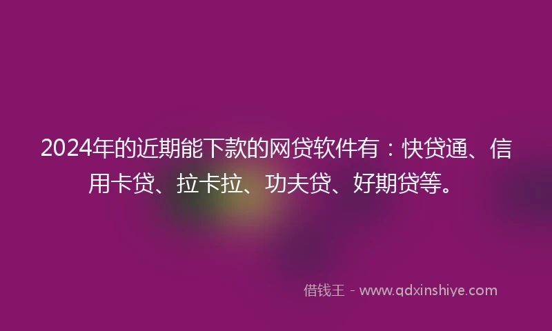 2024年的近期能下款的网贷软件有：快贷通、信用卡贷、拉卡拉、功夫贷、好期贷等。