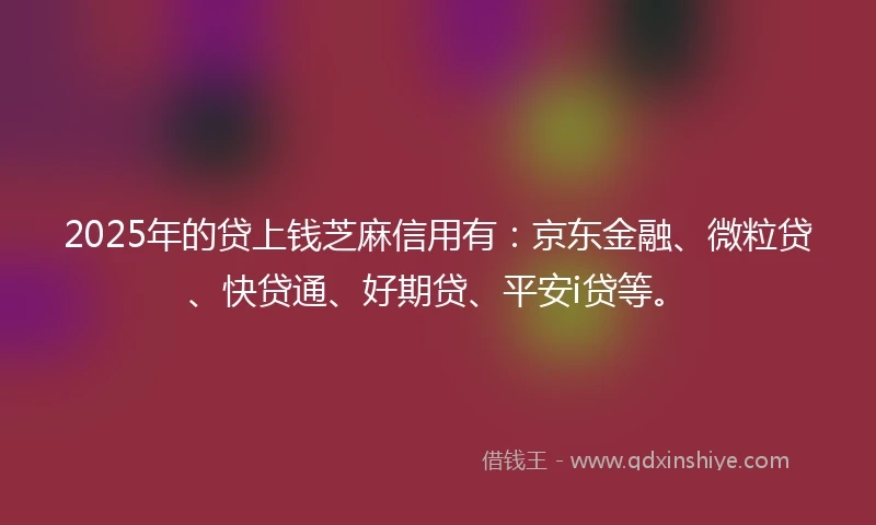 2025年的贷上钱芝麻信用有：京东金融、微粒贷、快贷通、好期贷、平安i贷等。