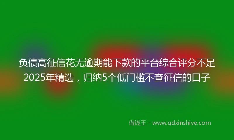 负债高征信花无逾期能下款的平台综合评分不足2025年精选，归纳5个低门槛不查征信的口子