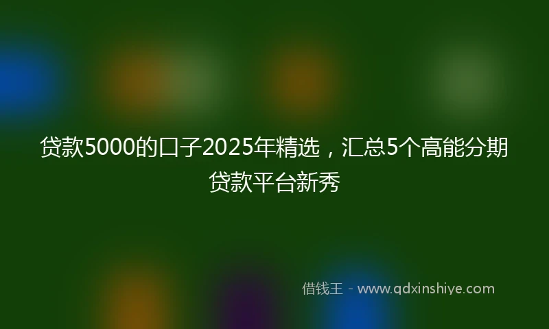贷款5000的口子2025年精选，汇总5个高能分期贷款平台新秀