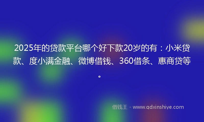 2025年的贷款平台哪个好下款20岁的有：小米贷款、度小满金融、微博借钱、360借条、惠商贷等。