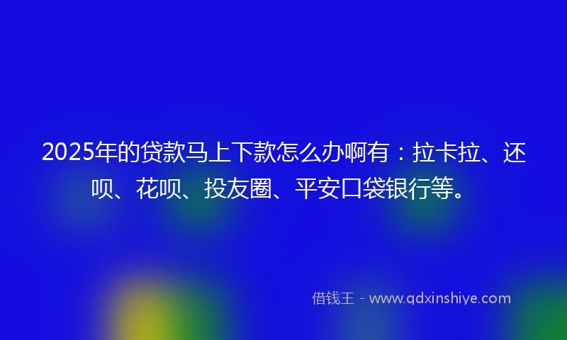 2025年的贷款马上下款怎么办啊有：拉卡拉、还呗、花呗、投友圈、平安口袋银行等。