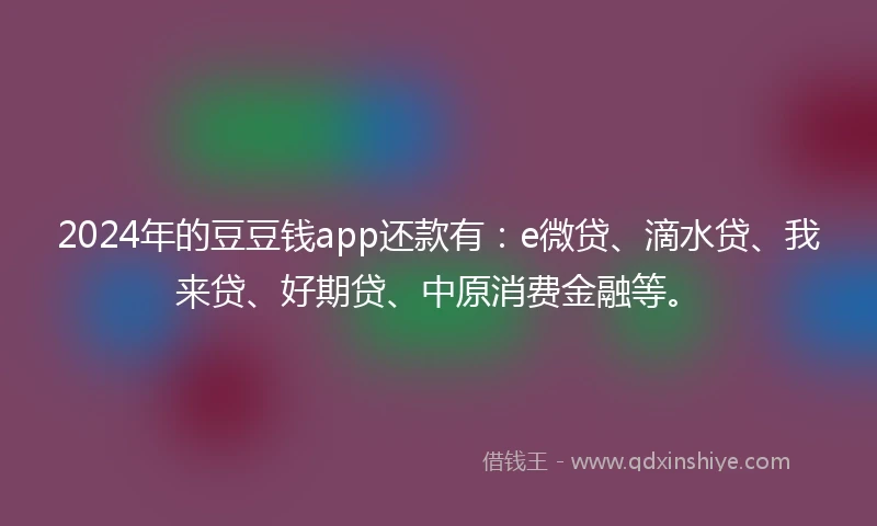 2024年的豆豆钱app还款有：e微贷、滴水贷、我来贷、好期贷、中原消费金融等。
