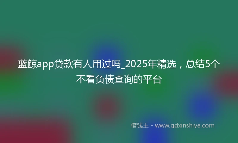 蓝鲸app贷款有人用过吗_2025年精选，总结5个不看负债查询的平台