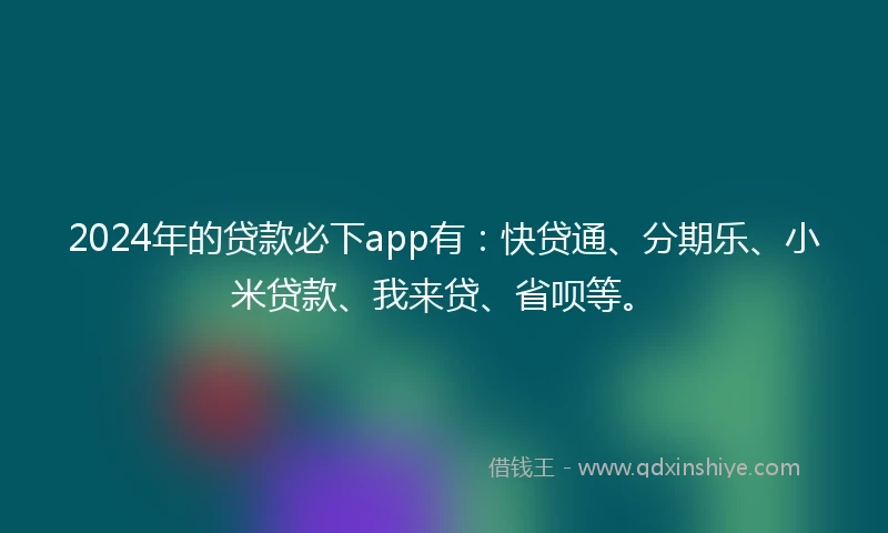 2024年的贷款必下app有：快贷通、分期乐、小米贷款、我来贷、省呗等。