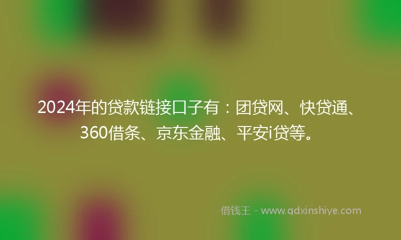 2024年的贷款链接口子有：团贷网、快贷通、360借条、京东金融、平安i贷等。