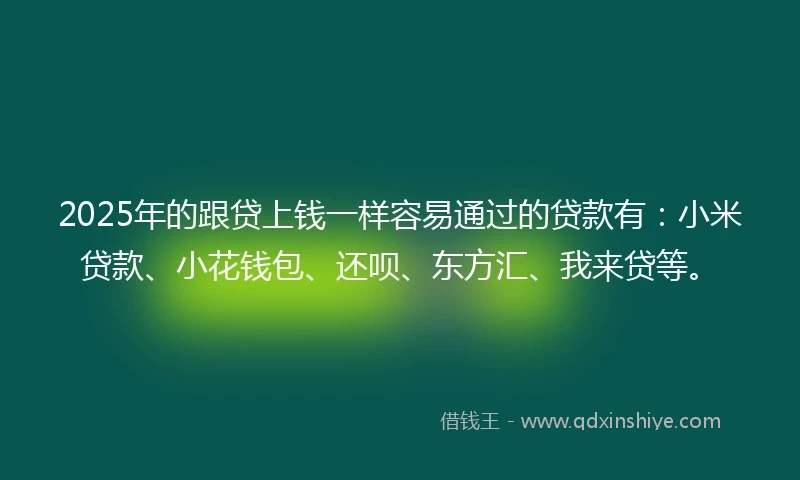 2025年的跟贷上钱一样容易通过的贷款有：小米贷款、小花钱包、还呗、东方汇、我来贷等。