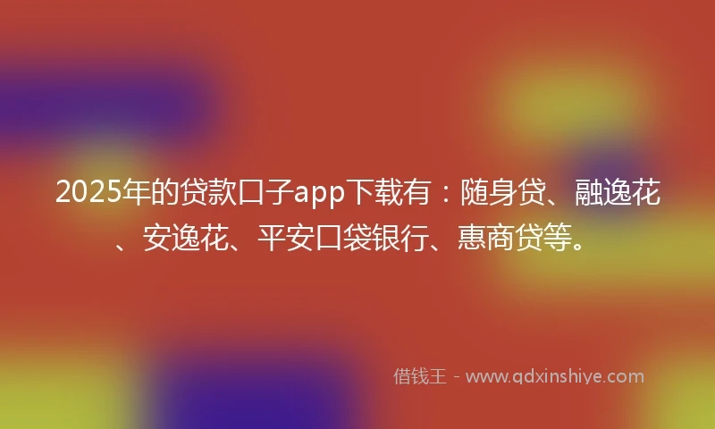 2025年的贷款口子app下载有：随身贷、融逸花、安逸花、平安口袋银行、惠商贷等。