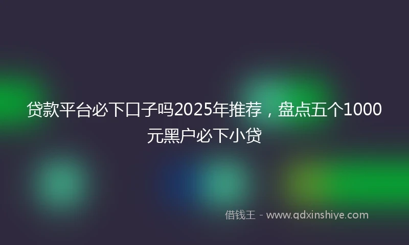 贷款平台必下口子吗2025年推荐，盘点五个1000元黑户必下小贷