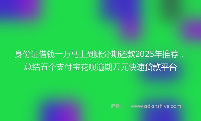 身份证借钱一万马上到账分期还款2025年推荐，总结五个支付宝花呗逾期万元快速贷款平台