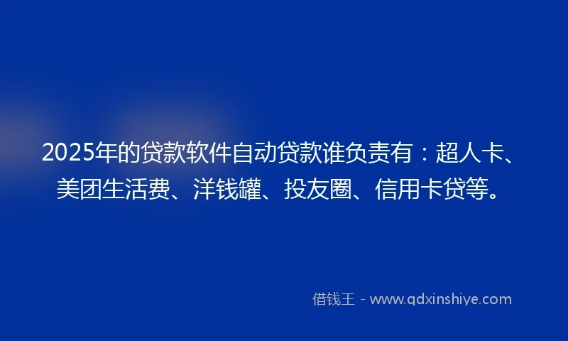 2025年的贷款软件自动贷款谁负责有：超人卡、美团生活费、洋钱罐、投友圈、信用卡贷等。
