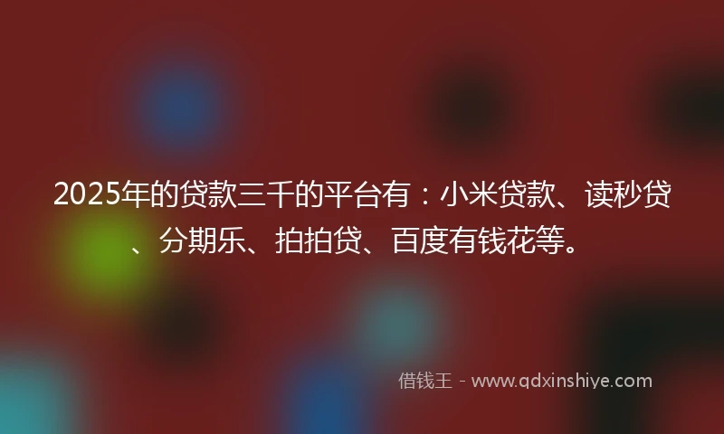 2025年的贷款三千的平台有：小米贷款、读秒贷、分期乐、拍拍贷、百度有钱花等。