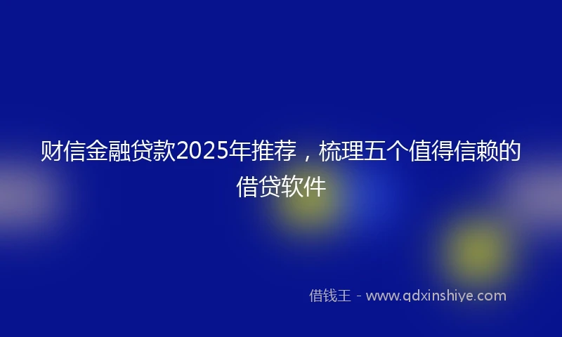 财信金融贷款2025年推荐，梳理五个值得信赖的借贷软件