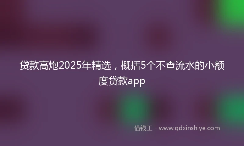 贷款高炮2025年精选，概括5个不查流水的小额度贷款app
