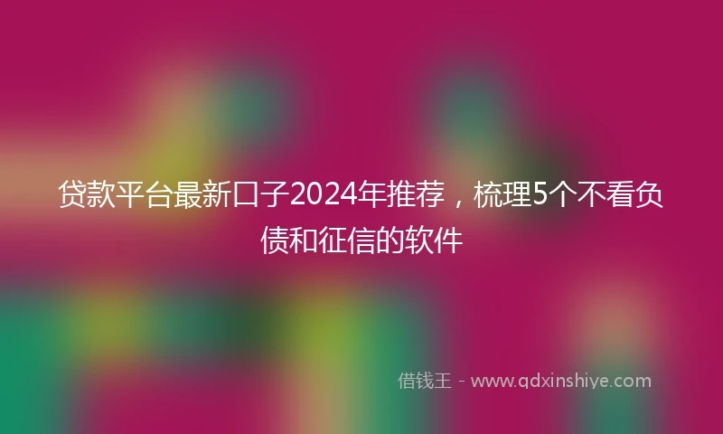 贷款平台最新口子2024年推荐，梳理5个不看负债和征信的软件