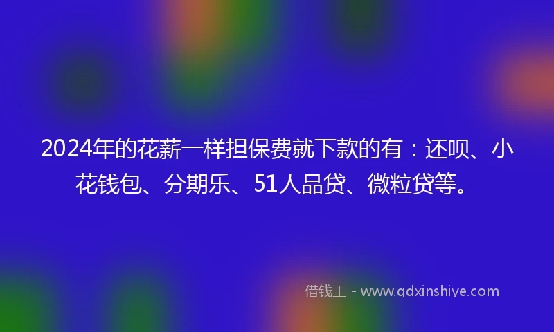 2024年的花薪一样担保费就下款的有：还呗、小花钱包、分期乐、51人品贷、微粒贷等。