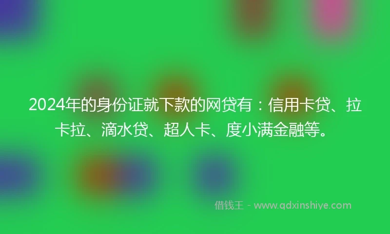 2024年的身份证就下款的网贷有：信用卡贷、拉卡拉、滴水贷、超人卡、度小满金融等。