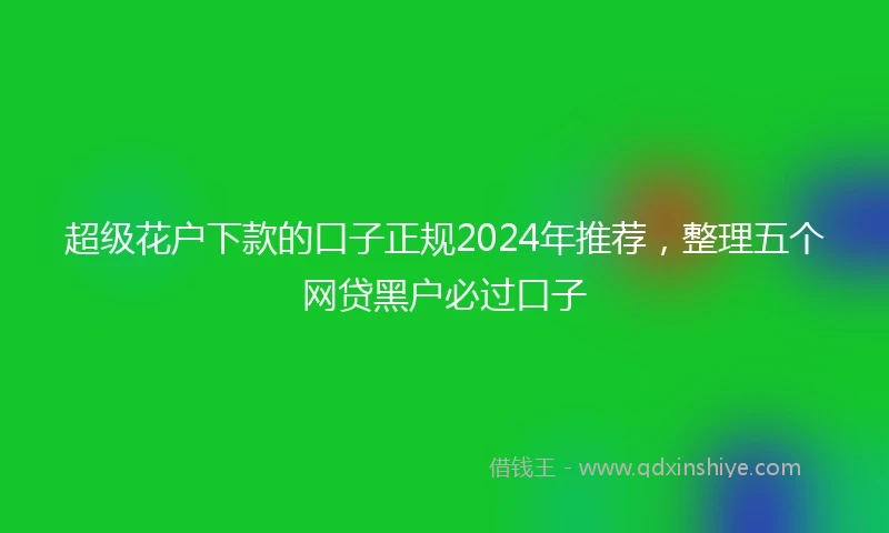 超级花户下款的口子正规2024年推荐，整理五个网贷黑户必过口子