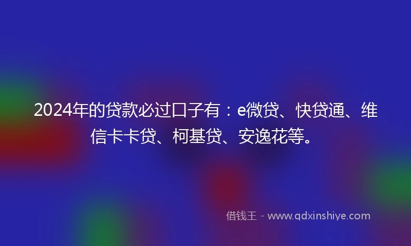 2024年的贷款必过口子有:e微贷、快贷通、维信卡卡贷、柯基贷、安逸花等。