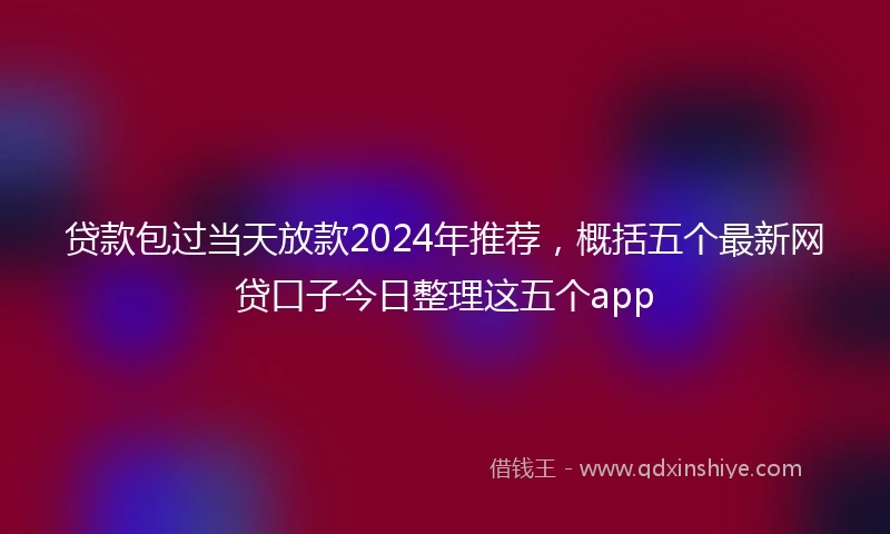 贷款包过当天放款2024年推荐，概括五个最新网贷口子今日整理这五个app
