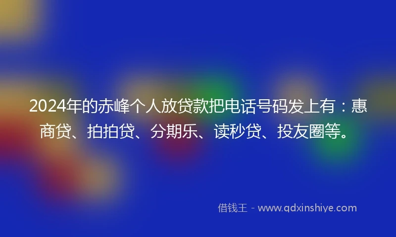 2024年的赤峰个人放贷款把电话号码发上有：惠商贷、拍拍贷、分期乐、读秒贷、投友圈等。