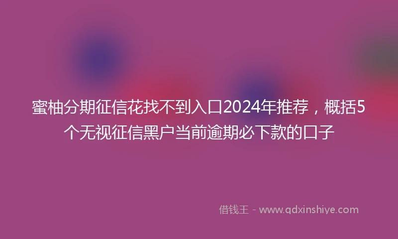 蜜柚分期征信花找不到入口2024年推荐，概括5个无视征信黑户当前逾期必下款的口子