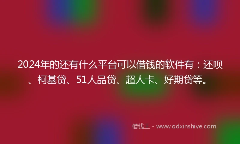 2024年的还有什么平台可以借钱的软件有：还呗、柯基贷、51人品贷、超人卡、好期贷等。