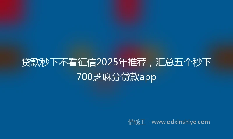贷款秒下不看征信2025年推荐，汇总五个秒下700芝麻分贷款app