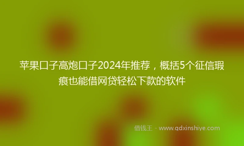 苹果口子高炮口子2024年推荐，概括5个征信瑕疵也能借网贷轻松下款的软件