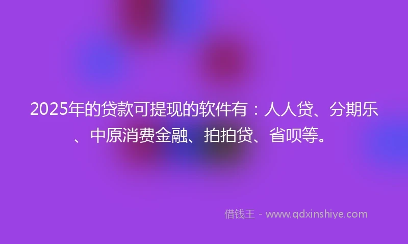 2025年的贷款可提现的软件有：人人贷、分期乐、中原消费金融、拍拍贷、省呗等。