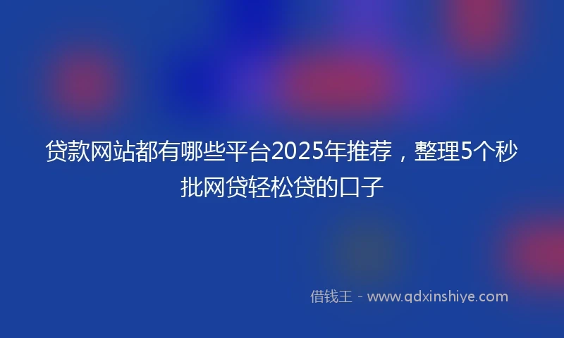 贷款网站都有哪些平台2025年推荐，整理5个秒批网贷轻松贷的口子