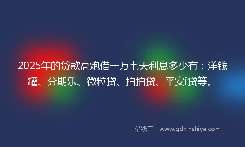 2025年的贷款高炮借一万七天利息多少有：洋钱罐、分期乐、微粒贷、拍拍贷、平安i贷等。