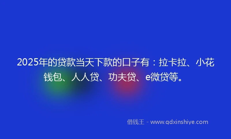 2025年的贷款当天下款的口子有：拉卡拉、小花钱包、人人贷、功夫贷、e微贷等。