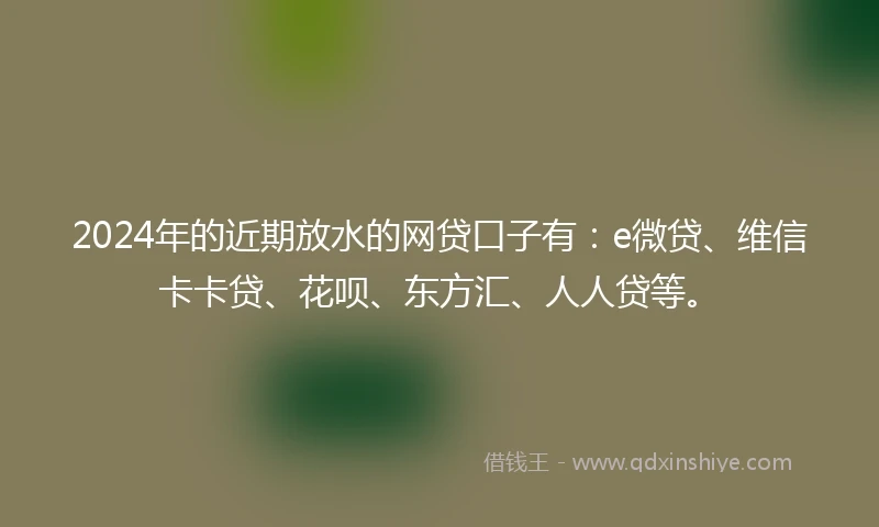 2024年的近期放水的网贷口子有：e微贷、维信卡卡贷、花呗、东方汇、人人贷等。