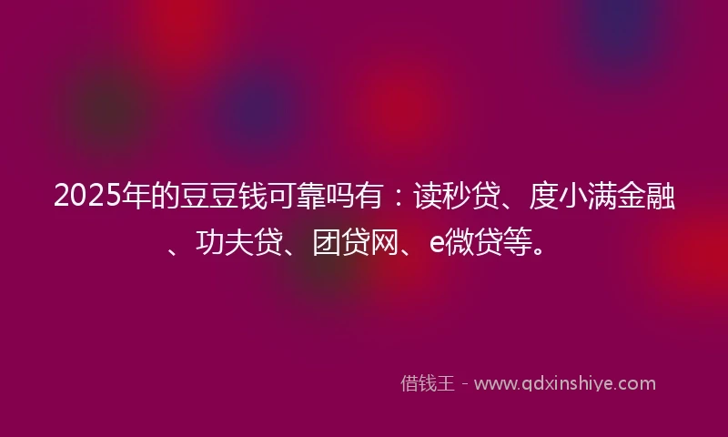 2025年的豆豆钱可靠吗有：读秒贷、度小满金融、功夫贷、团贷网、e微贷等。