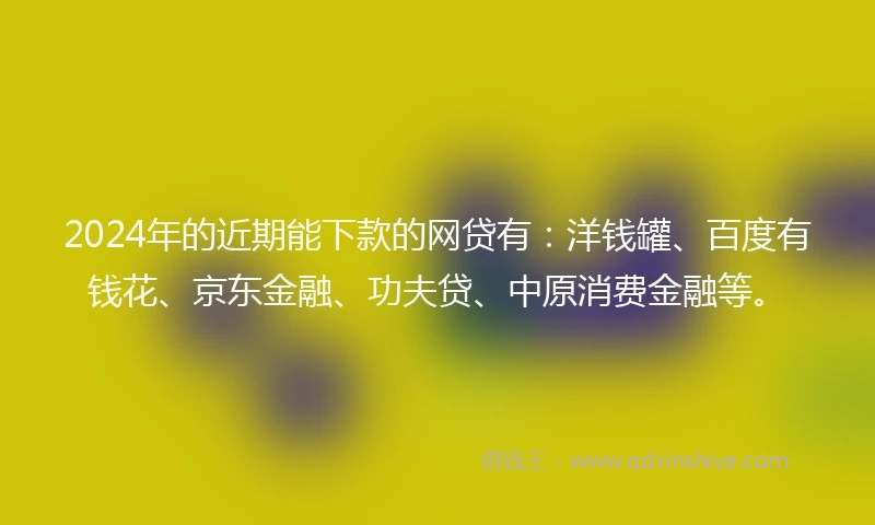 2024年的近期能下款的网贷有：洋钱罐、百度有钱花、京东金融、功夫贷、中原消费金融等。