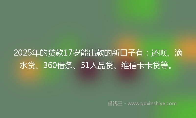 2025年的贷款17岁能出款的新口子有：还呗、滴水贷、360借条、51人品贷、维信卡卡贷等。