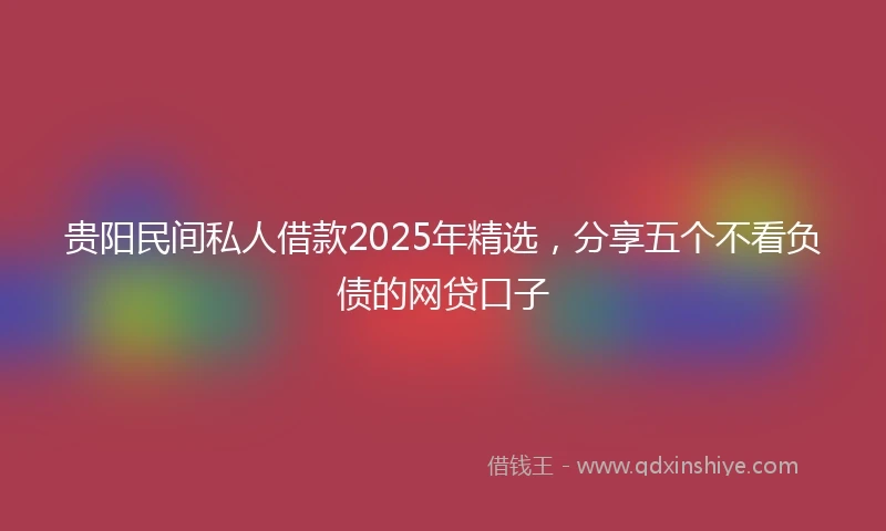 贵阳民间私人借款2025年精选，分享五个不看负债的网贷口子