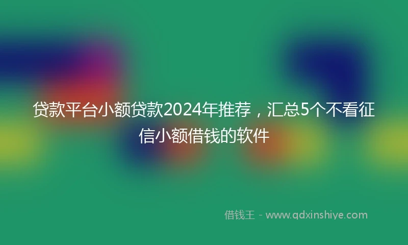 贷款平台小额贷款2024年推荐，汇总5个不看征信小额借钱的软件