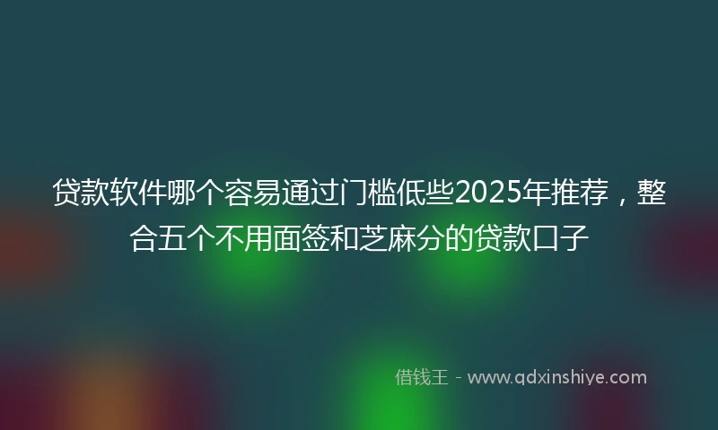 贷款软件哪个容易通过门槛低些2025年推荐，整合五个不用面签和芝麻分的贷款口子