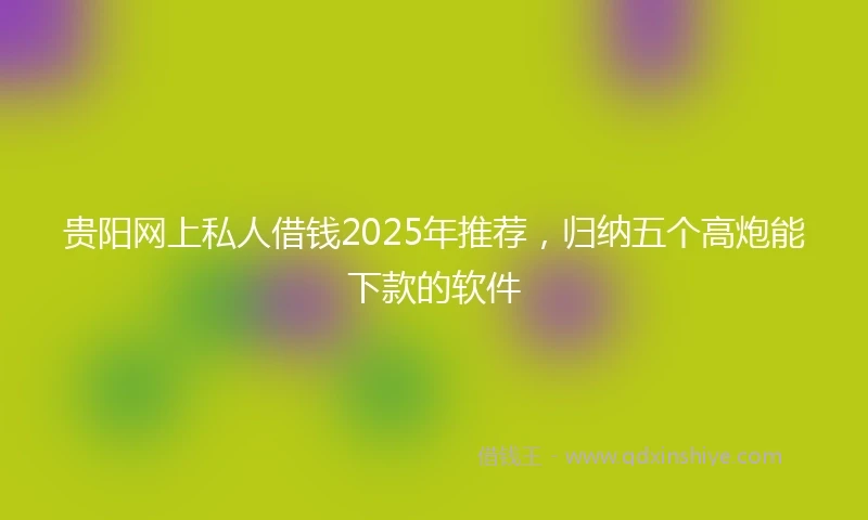 贵阳网上私人借钱2025年推荐，归纳五个高炮能下款的软件