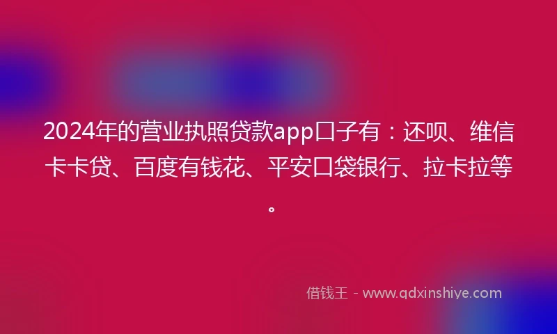 2024年的营业执照贷款app口子有：还呗、维信卡卡贷、百度有钱花、平安口袋银行、拉卡拉等。