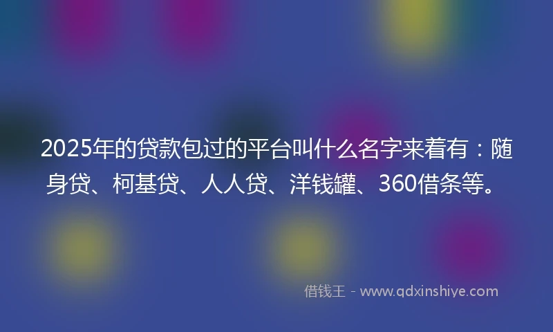 2025年的贷款包过的平台叫什么名字来着有：随身贷、柯基贷、人人贷、洋钱罐、360借条等。