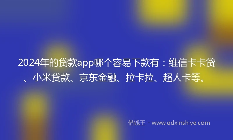 2024年的贷款app哪个容易下款有：维信卡卡贷、小米贷款、京东金融、拉卡拉、超人卡等。