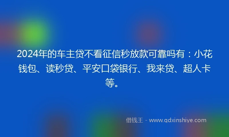 2024年的车主贷不看征信秒放款可靠吗有：小花钱包、读秒贷、平安口袋银行、我来贷、超人卡等。
