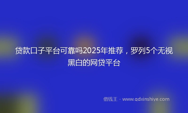 贷款口子平台可靠吗2025年推荐，罗列5个无视黑白的网贷平台