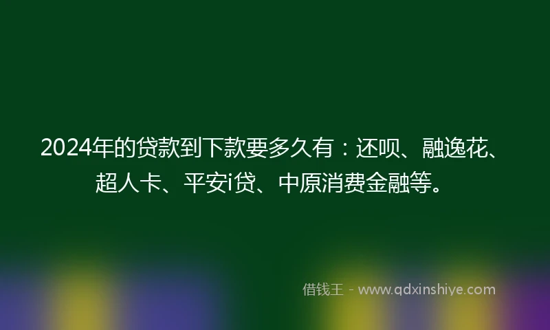2024年的贷款到下款要多久有：还呗、融逸花、超人卡、平安i贷、中原消费金融等。