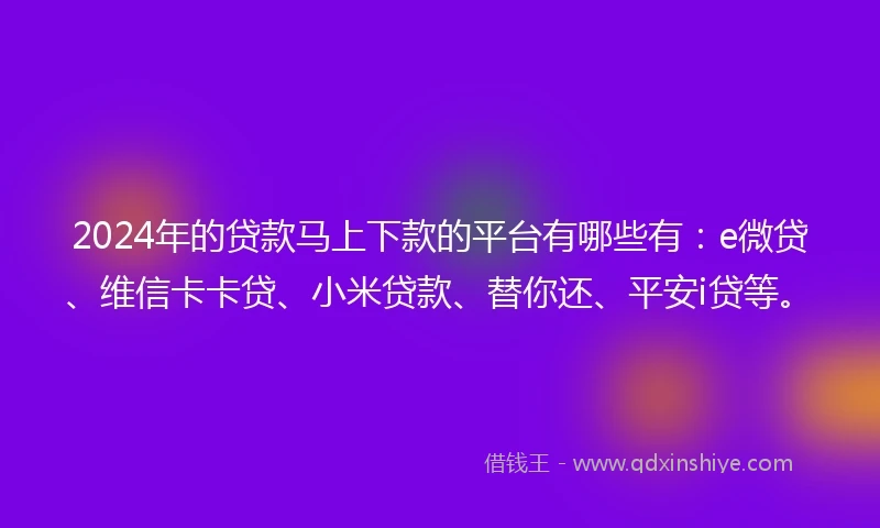 2024年的贷款马上下款的平台有哪些有：e微贷、维信卡卡贷、小米贷款、替你还、平安i贷等。