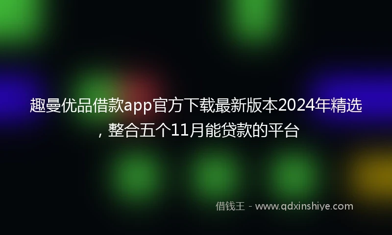 趣曼优品借款app官方下载最新版本2024年精选，整合五个11月能贷款的平台