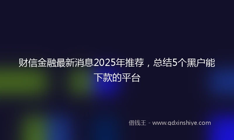 财信金融最新消息2025年推荐，总结5个黑户能下款的平台